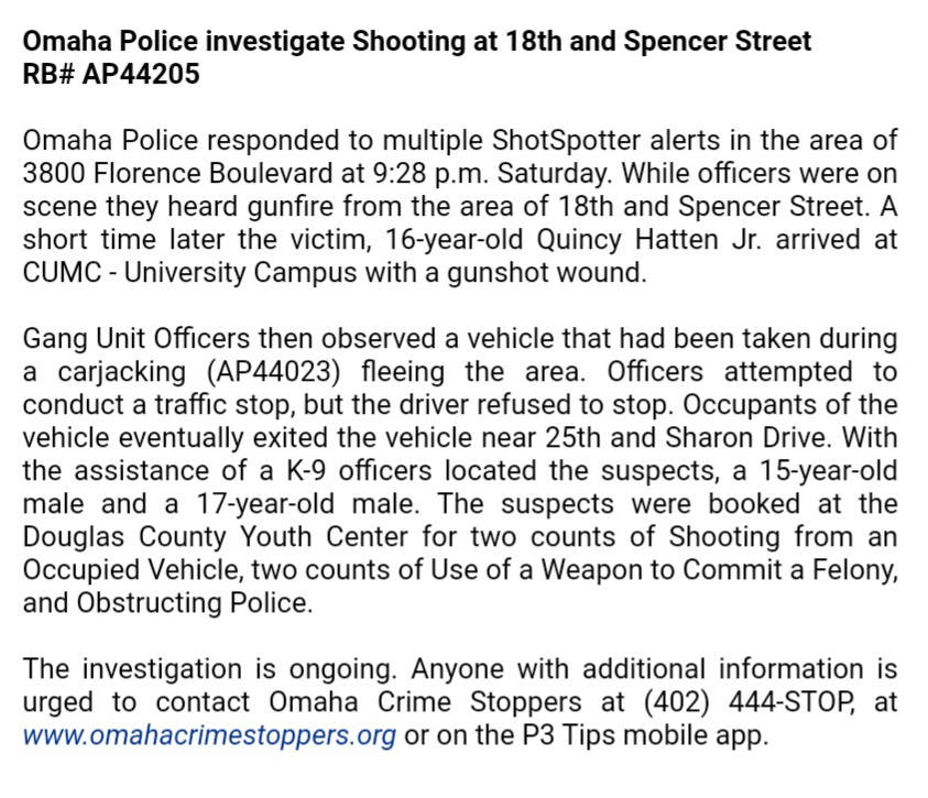 Omaha Police arrest two juveniles after a Saturday night shooting near 18th and Spencer streets injured 16-year-old Quincy Hatten Jr.  The suspects were observed by police fleeing the area in a vehicle taken during a carjacking before eventually being taken into custody