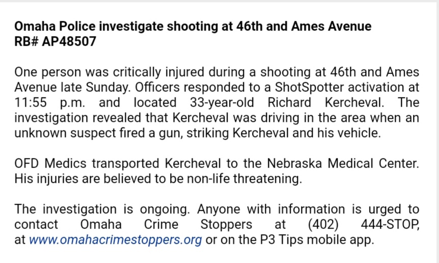 Omaha Police investigating a Sunday night shooting in North Central Omaha that left 33-year-old Richard Kercheval with critical but non-life threatening injuries.  An unknown suspect fired shots at Kercheval and his vehicle.