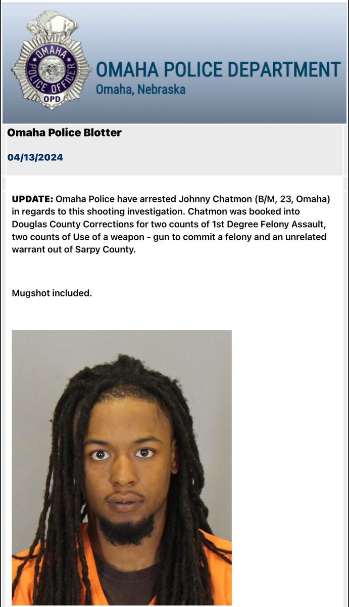 .@OmahaPolice have made an arrest in the April 13th double shooting that occurred near 60th and Maple Street. Johnny Chatmon was booked into Douglas County Corrections for two counts of 1st Degree Felony Assault, two counts of Use of a weapon - gun to commit a felony and an