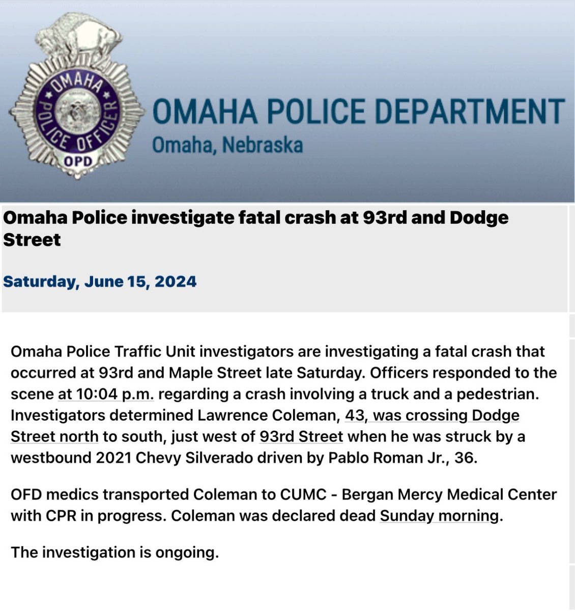 @OmahaPolice investigating a fatal crash near 93rd and Dodge Street. Lawrence Coleman, 43, was crossing Dodge Street when Pablo Roman, Jr hit Coleman. Coleman was declared deceased Sunday morning. The investigation is ongoing.