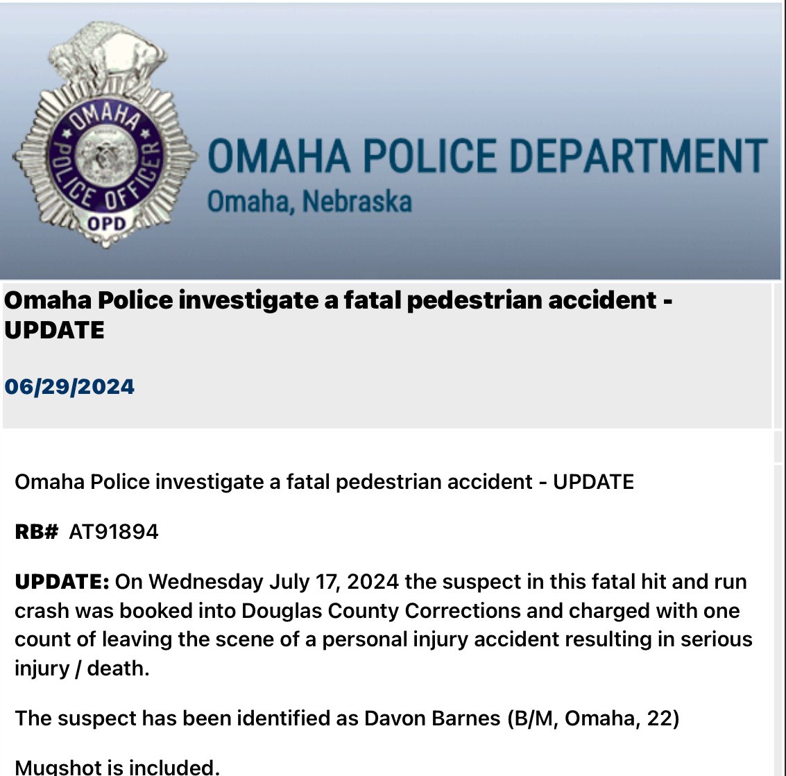 Omaha Police have announced the arrest of Davon Barnes in the June 29th fatal hit and run crash near 24th and Decatur Street. He was booked into DCC and charged with one count of leaving the scene of a personal injury accident resulting in serious injury / death.  