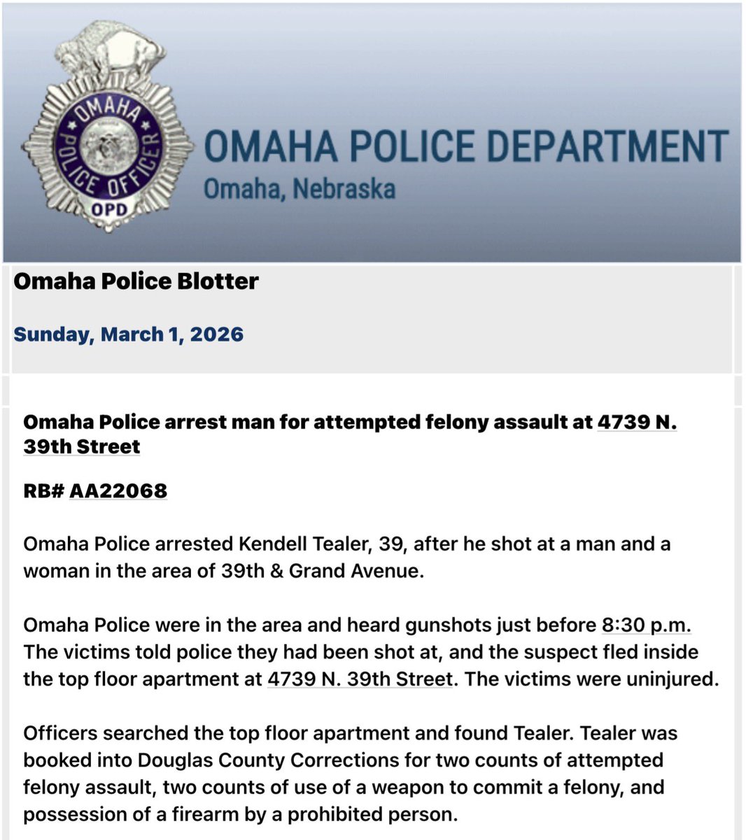 Omaha Police announced the arrest of Kendell Tealer after he allegedly shot at a man and woman in the area of 39th and Grand Ave. Officers searched the top floor apartment and found Tealer. Tealer was booked into Douglas County Corrections for two counts of attempted felony